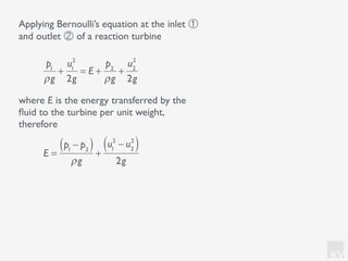KV
p1
ρg
+
u1
2
2g
= E +
p2
ρg
+
u2
2
2g
Applying Bernoulli’s equation at the inlet ①
and outlet ② of a reaction turbine
where E is the energy transferred by the
ﬂuid to the turbine per unit weight,
therefore
E =
p1
− p2( )
ρg
+
u1
2
− u2
2
( )
2g
 