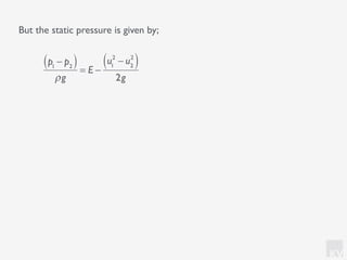 KV
But the static pressure is given by;
p1
− p2( )
ρg
= E −
u1
2
− u2
2
( )
2g
 