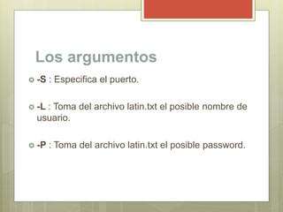 Los argumentos
 -S : Especifica el puerto.
 -L : Toma del archivo latin.txt el posible nombre de
usuario.
 -P : Toma de...