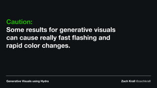 Generative Visuals using Hydra Zach Krall @zachkrall
Caution:
Some results for generative visuals
can cause really fast ﬂashing and
rapid color changes.
 