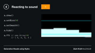 Generative Visuals using Hydra Zach Krall @zachkrall
Reacting to sound4 a
a.show()
a.setBins(4)
a.setSmooth()
a.hide()
a.fft // new Array(4)
// [ X, X, X, X ]
 