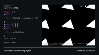 Generative Visuals using Hydra Zach Krall @zachkrall
a.show();
a.setBins(4);
shape( 3 )
.rotate(
() => Math.PI * mouse.x / 180
)
.repeatX( 3 )
.repeatY( 3 )
.scale(
() => a.fft[0]*4
)
.out( o0 );
render(o0);
 