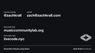 Generative Visuals using Hydra Zach Krall @zachkrall
social media
@zachkrall
email
zach@zachkrall.com
livecode lab
musiccommunitylab.org
livecode nyc
livecode.nyc
 