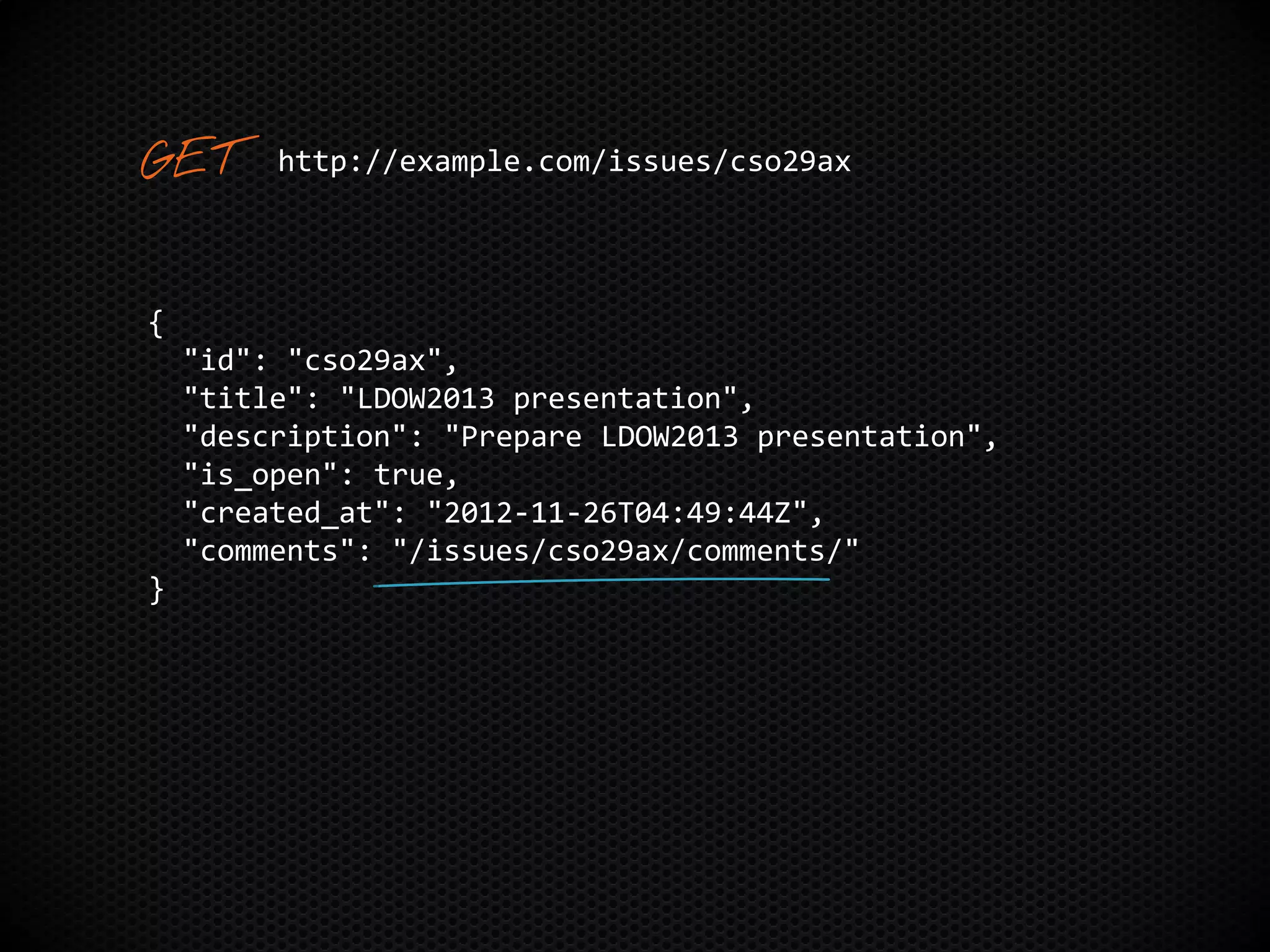 {
"id": "cso29ax",
"title": "LDOW2013 presentation",
"description": "Prepare LDOW2013 presentation",
"is_open": true,
"created_at": "2012-11-26T04:49:44Z",
"comments": "/issues/cso29ax/comments/"
}
http://example.com/issues/cso29ax