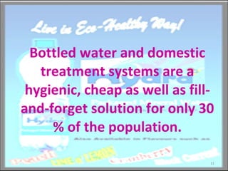 Bottled water and domestic treatment systems are a hygienic, cheap as well as fill-and-forget solution for only 30 % of the population. 