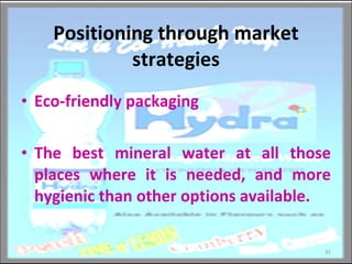 Positioning through market strategies Eco-friendly packaging  The best mineral water at all those places where it is needed, and more hygienic than other options available.  