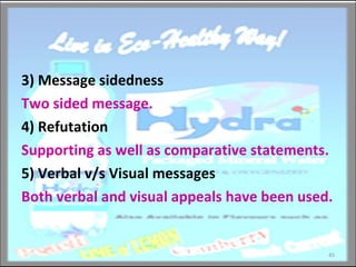 3)  Message sidedness Two sided message. 4)  Refutation Supporting as well as comparative statements. 5) Verbal v/s Visual messages Both verbal and visual appeals have been used. 