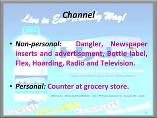 Channel Non-personal:   Dangler, Newspaper inserts and advertisement, Bottle label, Flex, Hoarding, Radio and Television. Personal:   Counter at grocery store. 