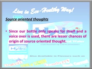 Source oriented thoughts Since our bottle only speaks for itself and a voice over is used, there are lesser chances of origin of source oriented thought. 