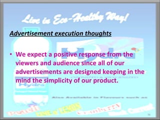 Advertisement execution thoughts We expect a positive response from the viewers and audience since all of our advertisements are designed keeping in the mind the simplicity of our product. 