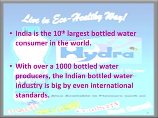 India is the 10 th  largest bottled water consumer in the world. With over a 1000 bottled water producers, the Indian bottled water industry is big by even international standards.  