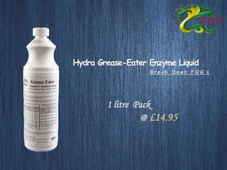 Hydra Grease-Eater Enzyme Liquid 
B r e a k D o w n F O G ’ s 
1 litre Pack 
@ £14.95 
 