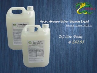 Hydra Grease-Eater Enzyme Liquid 
B r e a k D o w n F O G ’ s 
2x5 litre Packs 
@ £42.95 
 