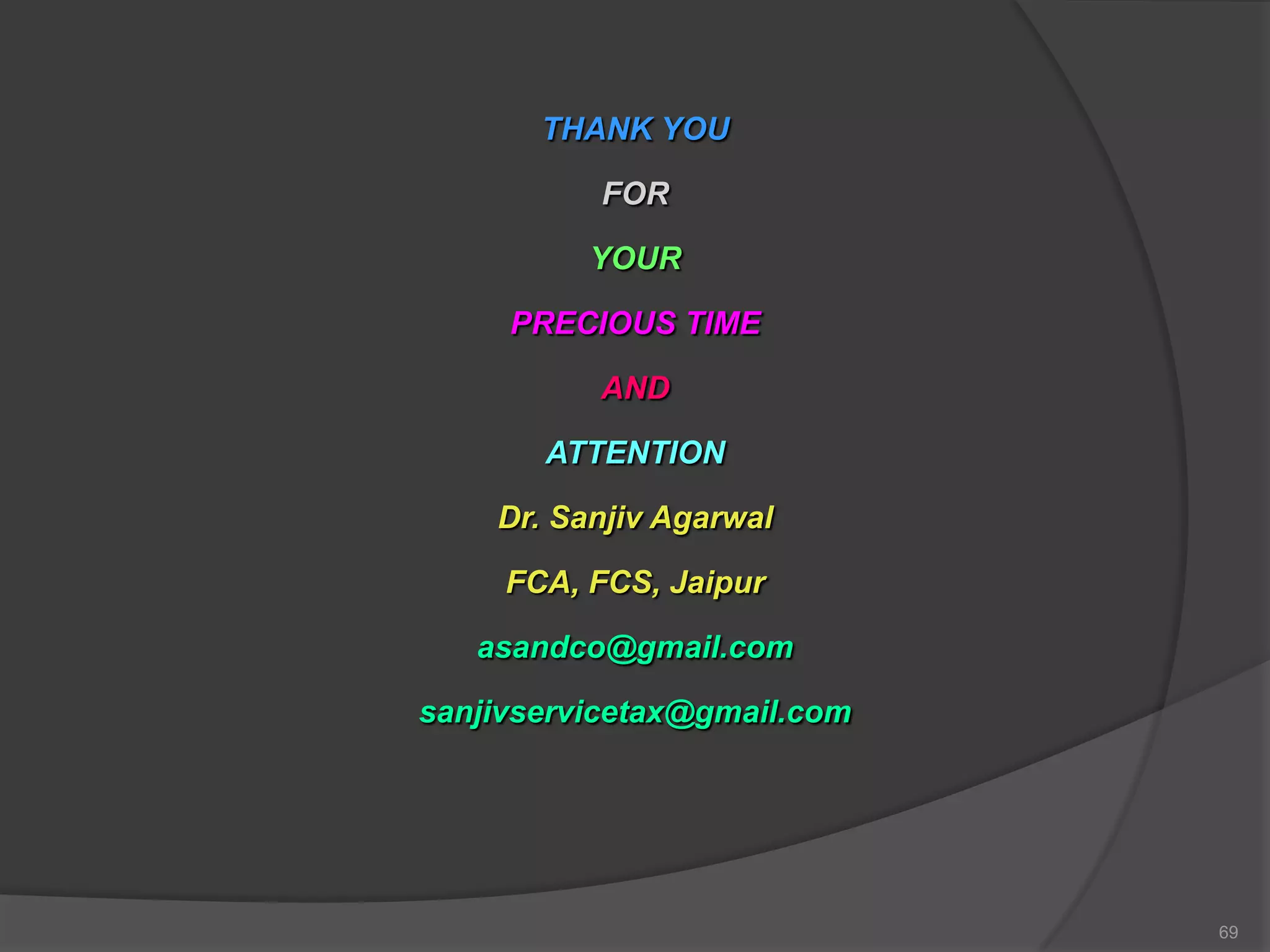 THANK YOU
FOR
YOUR
PRECIOUS TIME
AND
ATTENTION
Dr. Sanjiv Agarwal
FCA, FCS, Jaipur
asandco@gmail.com
sanjivservicetax@gmail.com
69
 