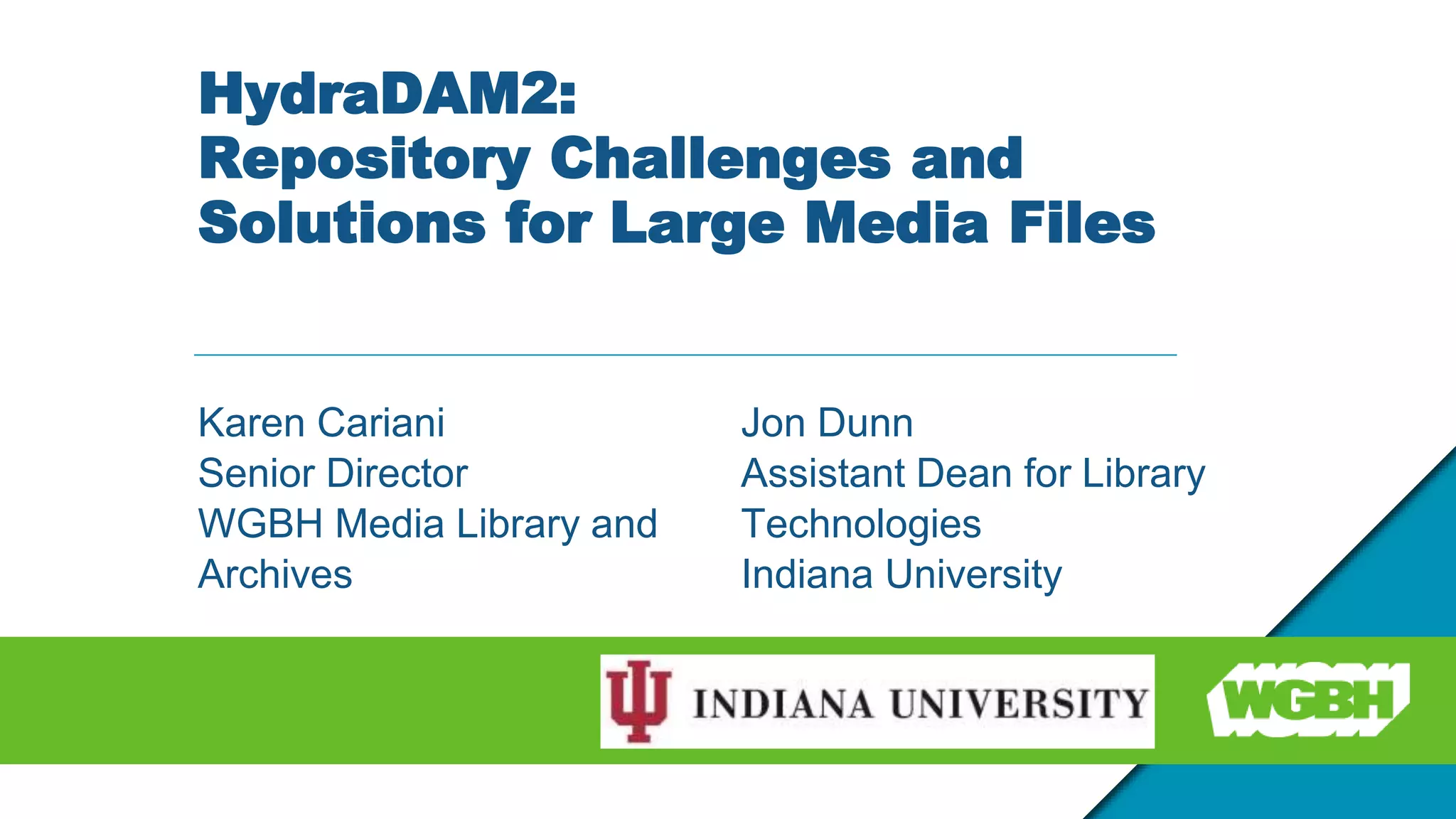 HydraDAM2:
Repository Challenges and
Solutions for Large Media Files
Karen Cariani
Senior Director
WGBH Media Library and
Archives
Jon Dunn
Assistant Dean for Library
Technologies
Indiana University
 
