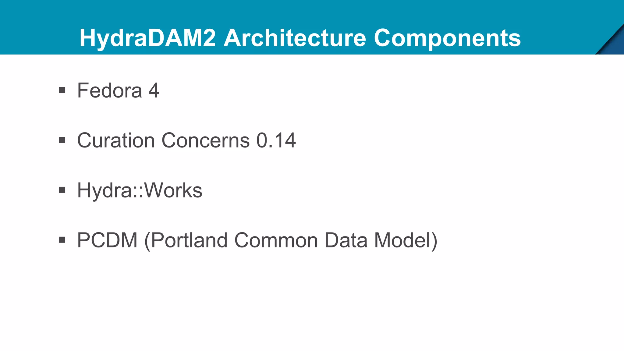 HydraDAM2 Architecture Components
 Fedora 4
 Curation Concerns 0.14
 Hydra::Works
 PCDM (Portland Common Data Model)
 