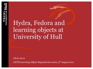 Hydra, Fedora and
learning objects at
University of Hull
Chris Awre
CETIS Learning Object Repositories event, 5th August 2011
 