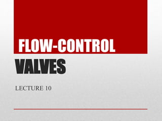 FLOW-CONTROL
VALVES
LECTURE 10
 