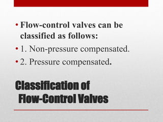 Classification of
Flow-Control Valves
• Flow-control valves can be
classified as follows:
• 1. Non-pressure compensated.
• 2. Pressure compensated.
 