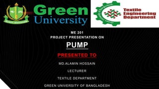 ME 201
PROJECT PRESENTATION ON
PUMP
PRESENTED TO
MD.ALAMIN HOSSAIN
LECTURER
TEXTILE DEPARTMENT
GREEN UNIVERSITY OF BANGLADESH
 