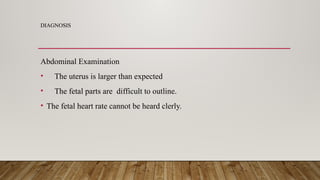 DIAGNOSIS
Abdominal Examination
• The uterus is larger than expected
• The fetal parts are difficult to outline.
• The fetal heart rate cannot be heard clerly.
 