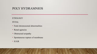 POLY HYDRAMNIOS
ETIOLOGY
FETAL
• Fetal chromosomal abnormalities
• Renal agencies
• Obstructed uropathy
• Spontaneous rupture of membrane
• IUGR
 