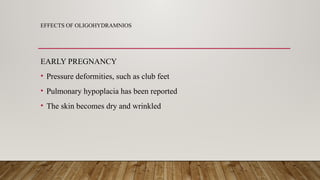 EFFECTS OF OLIGOHYDRAMNIOS
EARLY PREGNANCY
• Pressure deformities, such as club feet
• Pulmonary hypoplacia has been reported
• The skin becomes dry and wrinkled
 