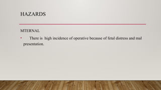 HAZARDS
MTERNAL
• There is high incidence of operative because of fetal distress and mal
presentation.
 