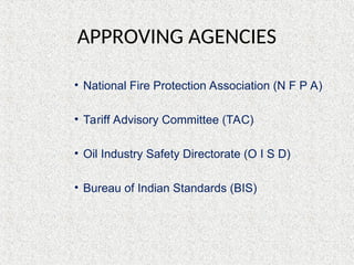APPROVING AGENCIES
• National Fire Protection Association (N F P A)
• Tariff Advisory Committee (TAC)
• Oil Industry Safety Directorate (O I S D)
• Bureau of Indian Standards (BIS)
 