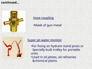 Super jet water monitor
•For fixing on hydrant stand posts or
Specially built trolley for portable
units
•Used in oil jetties, oil refineries
&chemical plants
continued…
Hose coupling
•Made of gun metal
 