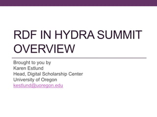 RDF IN HYDRA SUMMIT
OVERVIEW
Brought to you by
Karen Estlund
Head, Digital Scholarship Center
University of Oregon
kestlund@uoregon.edu

 
