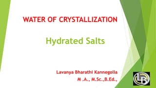 Hydrated Salts
WATER OF CRYSTALLIZATION
Lavanya Bharathi Kannegolla
M .A., M.Sc.,B.Ed.,
 