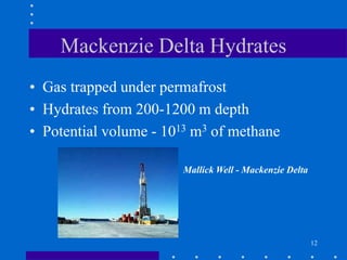 12
Mackenzie Delta Hydrates
• Gas trapped under permafrost
• Hydrates from 200-1200 m depth
• Potential volume - 1013 m3 of methane
Mallick Well - Mackenzie Delta
 