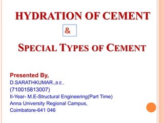 HYDRATION OF CEMENT
Presented By,
D.SARATHKUMAR.,B.E.,
(710015813007)
II-Year- M.E-Structural Engineering(Part Time)
Anna University Regional Campus,
Coimbatore-641 046
SPECIAL TYPES OF CEMENT
 