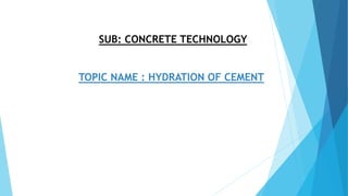 SUB: CONCRETE TECHNOLOGY
TOPIC NAME : HYDRATION OF CEMENT
 