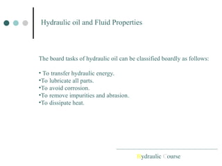 Hydraulic oil and Fluid Properties
The board tasks of hydraulic oil can be classified boardly as follows:
• To transfer hydraulic energy.
•To lubricate all parts.
•To avoid corrosion.
•To remove impurities and abrasion.
•To dissipate heat.
Hydraulic Course
 