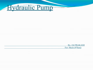 Hydraulic Pump
By- JAI PRAKASH
For- Mech (4thSem)
 