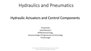 Hydraulics and Pneumatics
Prepared by
David Blessley S
AP/Mechanical Engg.,
Kamaraj College of Engineering and Technology,
Virudhunagar
Hydraulic Actuators and Control Components
David Blessley S AP/Mechanical Engg., Kamaraj College of
Engineering and Technology, Virudhunagar
 