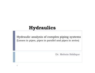 Hydraulic analysis of complex piping systems
(Losses in pipes, pipes in parallel and pipes in series)
1
Hydraulics
Dr. Mohsin Siddique
 