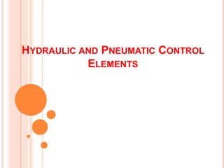 HYDRAULIC AND PNEUMATIC CONTROL
ELEMENTS
 