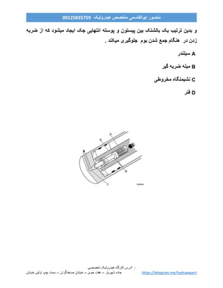 ‫ه‬ ‫کارگاه‬ ‫آدرس‬‫ی‬‫درول‬‫ی‬‫ک‬‫تخصص‬‫ی‬ :
‫خیابان‬ ‫اولین‬ ‫چپ‬ ‫سمت‬ – ‫صنعتگران‬ ‫خیابان‬ – ‫جوی‬ ‫هفت‬ – ‫شهریار‬ ‫جاده‬ https://telegram.me/hydraexpert
‫هیدرولیک‬ ‫متخصص‬ ‫ابوالقاسمی‬ ‫منصور‬90759859190
‫ضربه‬ ‫از‬ ‫که‬ ‫میشود‬ ‫ایجاد‬ ‫جک‬ ‫انتهایی‬ ‫پوسته‬ ‫و‬ ‫پیستون‬ ‫بین‬ ‫بالشتک‬ ‫یک‬ ‫ترتیب‬ ‫بدین‬ ‫و‬
‫شد‬ ‫جمع‬ ‫هنگام‬ ‫در‬ ‫زدن‬. ‫میکند‬ ‫جلوگیری‬ ‫بوم‬ ‫ن‬
A‫سیلندر‬
B‫گیر‬ ‫ضربه‬ ‫میله‬
C‫مخروطی‬ ‫نشیمنگاه‬
D‫فنر‬
 