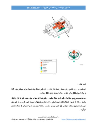 ‫ه‬ ‫کارگاه‬ ‫آدرس‬‫ی‬‫درول‬‫ی‬‫ک‬‫تخصص‬‫ی‬ :
‫خیابان‬ ‫اولین‬ ‫چپ‬ ‫سمت‬ – ‫صنعتگران‬ ‫خیابان‬ – ‫جوی‬ ‫هفت‬ – ‫شهریار‬ ‫جاده‬ https://telegram.me/hydraexpert
‫هیدرولیک‬ ‫متخصص‬ ‫ابوالقاسمی‬ ‫منصور‬90759859190
: ‫لودر‬ ‫شیر‬
‫دارد‬ ‫قرار‬ ‫راست‬ ‫سمت‬ ‫در‬ ‫و‬ ‫شاسی‬ ‫روی‬ ‫بر‬ ‫شیر‬ ‫این‬.‫بیل‬ ‫سیلندر‬ ‫برای‬ ‫اسپول‬ ‫یک‬ ‫شامل‬ ‫شیر‬ ‫این‬3A
‫اسپول‬ ‫یک‬ ‫و‬3B‫کمکی‬ ‫اسپول‬ ‫یک‬ ‫و‬ ‫بر‬ ‫باال‬ ‫برای‬3C.‫میباشد‬
‫لودر‬ ‫شیر‬ ‫وارد‬ ‫ابتدا‬ ‫پمپ‬ ‫خروجی‬ ‫روغن‬1A‫میشود‬‫داشته‬ ‫قرار‬ ‫شیرها‬ ‫عادی‬ ‫حال‬ ‫در‬ ‫اهرمها‬ ‫همه‬ ‫وقتی‬ .
‫ش‬ ‫طریق‬ ‫از‬ ‫روغن‬ ‫باشند‬‫بیل‬ ‫شیر‬ ‫به‬ ‫و‬ ‫کرده‬ ‫عبور‬ ‫اسپول‬ ‫فرورفتگیهای‬ ‫راه‬ ‫از‬ ‫و‬ ‫اصلی‬ ‫قوی‬ ‫فشار‬ ‫لنگ‬
‫موازی‬ ‫محفظه‬ ‫همچنین‬ .‫میرسد‬X‫مجرای‬ ‫به‬ ‫هم‬ ‫خروجی‬ ‫محفظه‬ .‫میشود‬ ‫پر‬ ‫نیز‬ ‫شیر‬T‫متصل‬ ‫تانک‬
.‫میگردد‬
 
