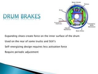 Expanding shoes create force on the inner surface of the drum
Used on the rear of some trucks and SUV’s
Self-energizing design requires less activation force
Require periodic adjustment
 