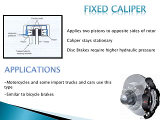 Applies two pistons to opposite sides of rotor
Caliper stays stationary
Disc Brakes require higher hydraulic pressure
-Motorcycles and some import trucks and cars use this
type
-Similar to bicycle brakes
 