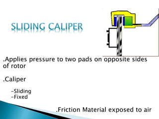 .Applies pressure to two pads on opposite sides
of rotor
.Caliper
-Sliding
-Fixed
.Friction Material exposed to air
 