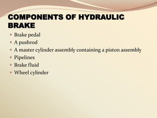 COMPONENTS OF HYDRAULIC
BRAKE
 Brake pedal
 A pushrod
 A master cylinder assembly containing a piston assembly
 Pipelines
 Brake fluid
 Wheel cylinder
 