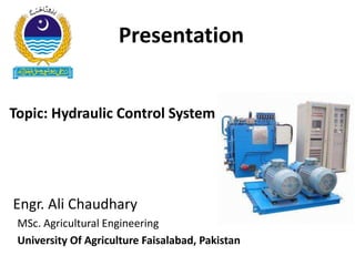 Presentation
Topic: Hydraulic Control System
Engr. Ali Chaudhary
MSc. Agricultural Engineering
University Of Agriculture Faisalabad, Pakistan
 
