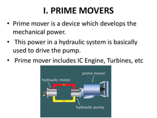 I. PRIME MOVERS
• Prime mover is a device which develops the
mechanical power.
• This power in a hydraulic system is basically
used to drive the pump.
• Prime mover includes IC Engine, Turbines, etc
 