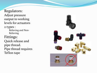 Regulators:
Adjust pressure
output to working
levels for actuators
2 types :
Relieving and Non-
Relieving
Fittings:
Quick release and
pipe thread.
Pipe thread requires
Teflon tape
 
