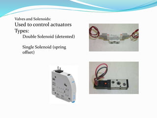 Valves and Solenoids:
Used to control actuators
Types:
Double Solenoid (detented)
Single Solenoid (spring
offset)
 